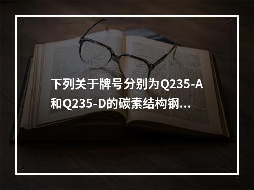 下列关于牌号分别为Q235-A和Q235-D的碳素结构钢的叙