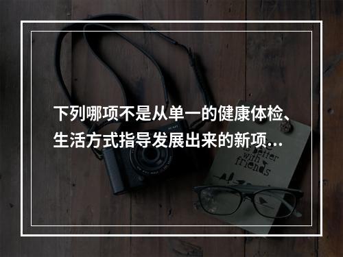 下列哪项不是从单一的健康体检、生活方式指导发展出来的新项目(