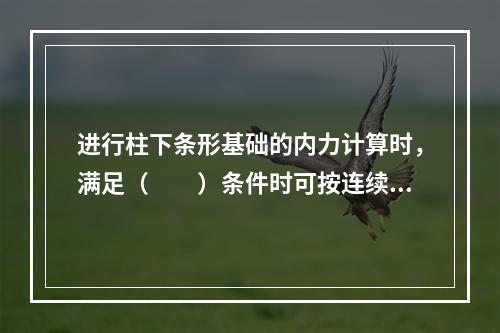 进行柱下条形基础的内力计算时，满足（　　）条件时可按连续梁