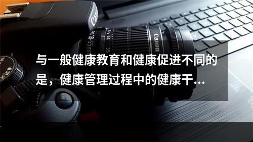 与一般健康教育和健康促进不同的是，健康管理过程中的健康干预是