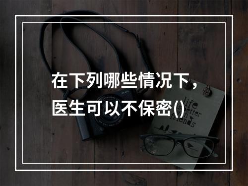 在下列哪些情况下，医生可以不保密()