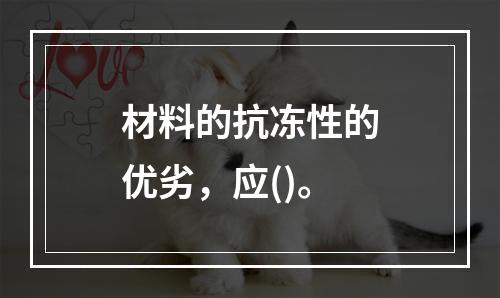 材料的抗冻性的优劣，应()。