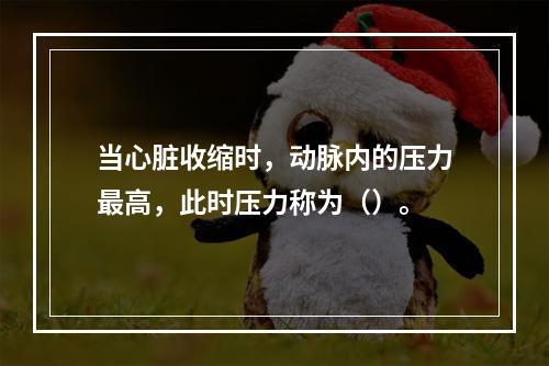 当心脏收缩时，动脉内的压力最高，此时压力称为（）。