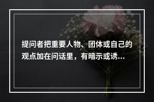 提问者把重要人物、团体或自己的观点加在问话里，有暗示或诱导对