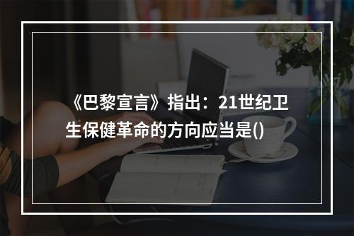 《巴黎宣言》指出：21世纪卫生保健革命的方向应当是()