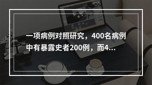 一项病例对照研究，400名病例中有暴露史者200例，而400