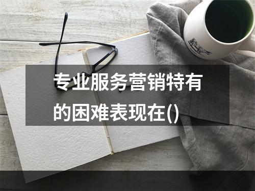 专业服务营销特有的困难表现在()