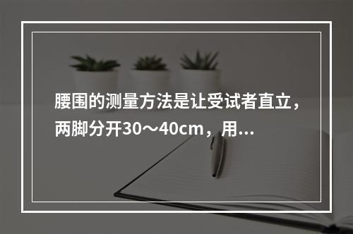 腰围的测量方法是让受试者直立，两脚分开30～40cm，用一