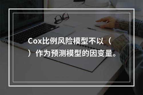 Cox比例风险模型不以（）作为预测模型的因变量。