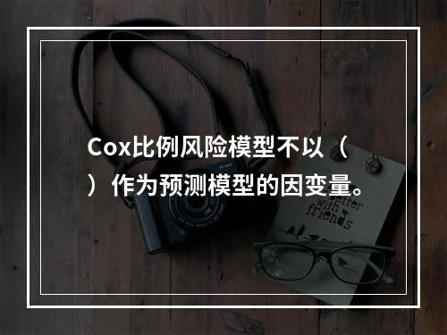 Cox比例风险模型不以（）作为预测模型的因变量。