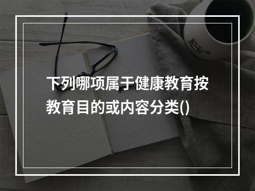 下列哪项属于健康教育按教育目的或内容分类()