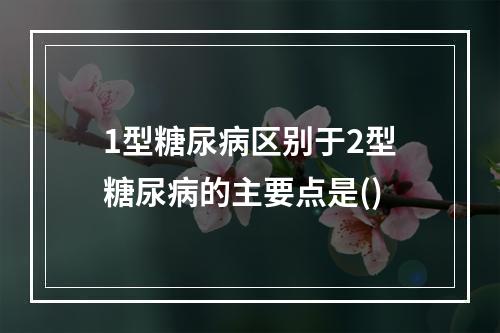 1型糖尿病区别于2型糖尿病的主要点是()