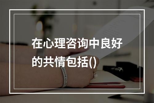 在心理咨询中良好的共情包括()