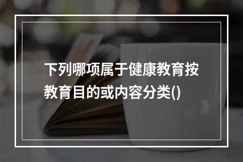 下列哪项属于健康教育按教育目的或内容分类()