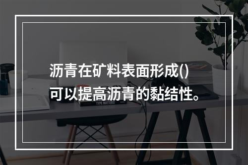 沥青在矿料表面形成()可以提高沥青的黏结性。