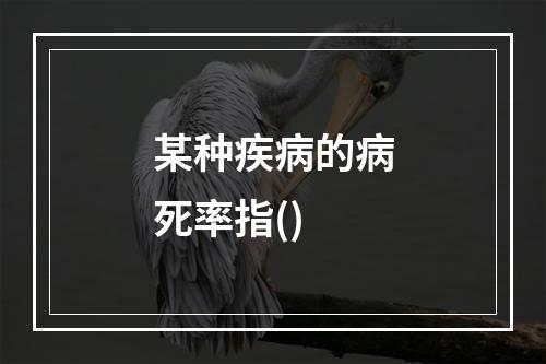 某种疾病的病死率指()