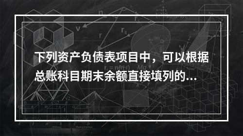 下列资产负债表项目中，可以根据总账科目期末余额直接填列的是（