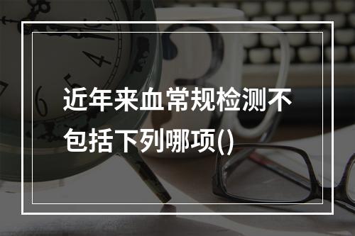 近年来血常规检测不包括下列哪项()