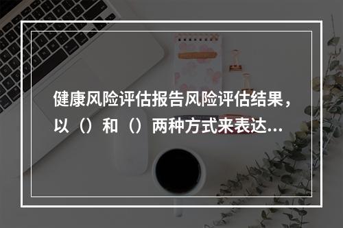 健康风险评估报告风险评估结果，以（）和（）两种方式来表达个人