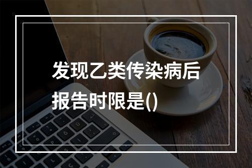 发现乙类传染病后报告时限是()