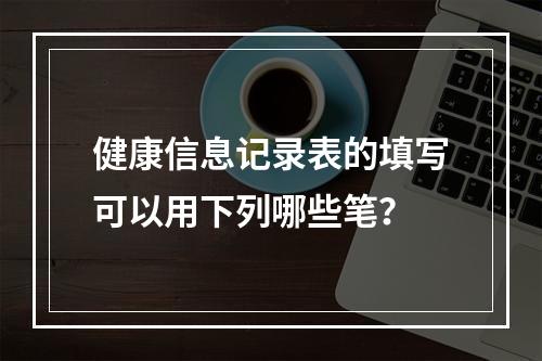 健康信息记录表的填写可以用下列哪些笔？