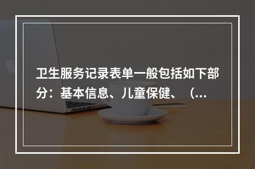 卫生服务记录表单一般包括如下部分：基本信息、儿童保健、（）、