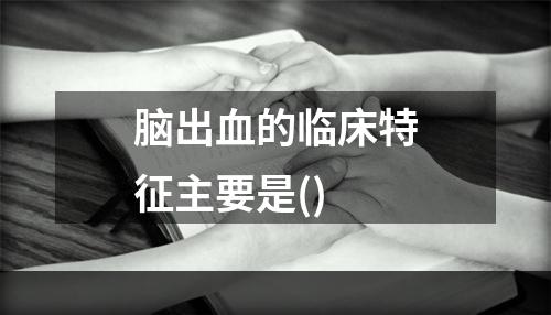 脑出血的临床特征主要是()