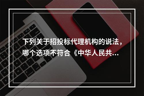 下列关于招投标代理机构的说法，哪个选项不符合《中华人民共和国