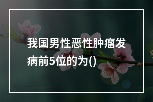 我国男性恶性肿瘤发病前5位的为()