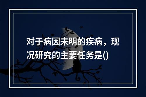 对于病因未明的疾病，现况研究的主要任务是()