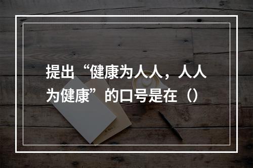 提出“健康为人人，人人为健康”的口号是在（）