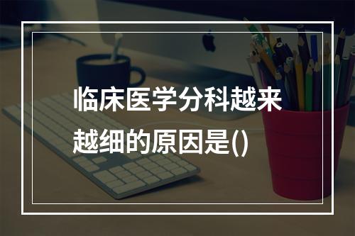 临床医学分科越来越细的原因是()