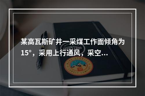 某高瓦斯矿井一采煤工作面倾角为15°，采用上行通风，采空区瓦