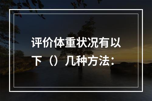 评价体重状况有以下（）几种方法：