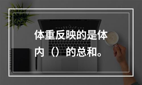 体重反映的是体内（）的总和。