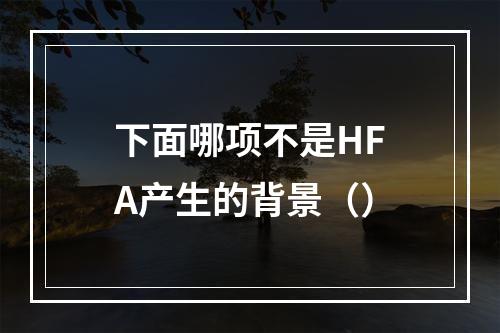 下面哪项不是HFA产生的背景（）