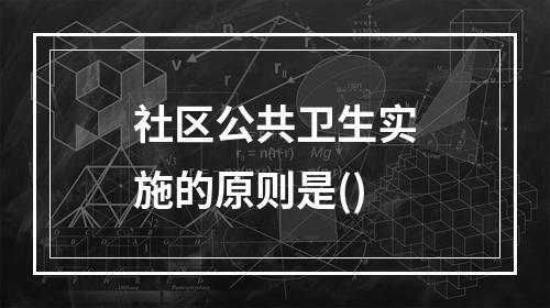 社区公共卫生实施的原则是()