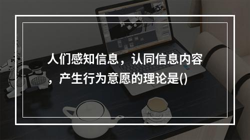 人们感知信息，认同信息内容，产生行为意愿的理论是()