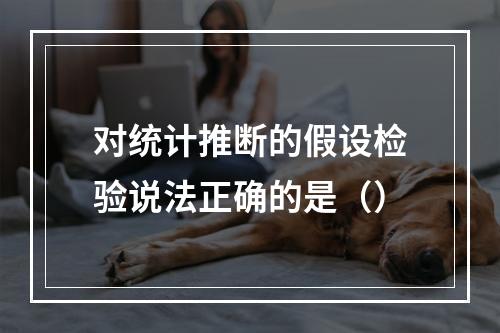 对统计推断的假设检验说法正确的是（）