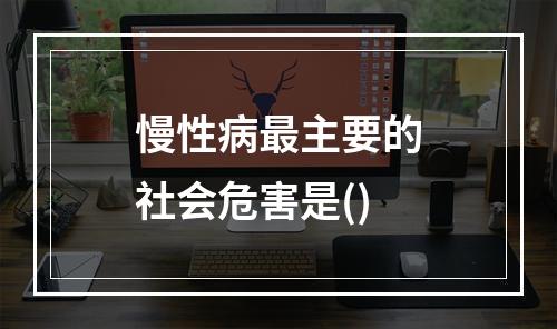 慢性病最主要的社会危害是()