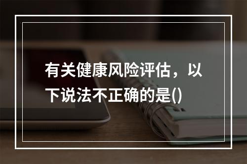 有关健康风险评估，以下说法不正确的是()