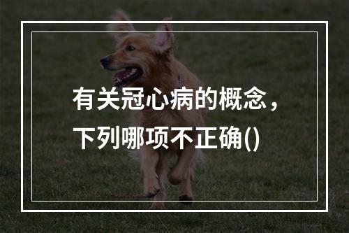 有关冠心病的概念，下列哪项不正确()