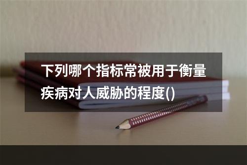 下列哪个指标常被用于衡量疾病对人威胁的程度()