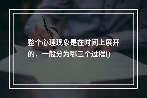 整个心理现象是在时间上展开的，一般分为哪三个过程()