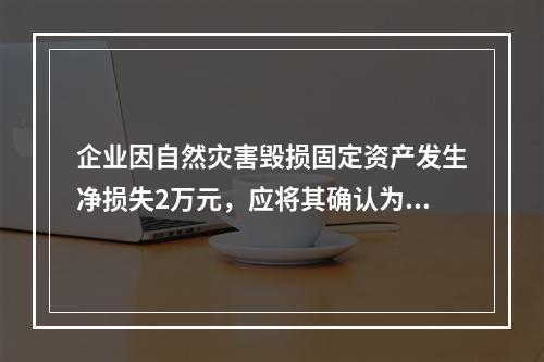 企业因自然灾害毁损固定资产发生净损失2万元，应将其确认为费用