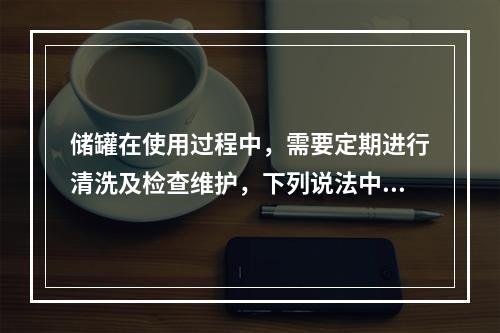 储罐在使用过程中，需要定期进行清洗及检查维护，下列说法中正确