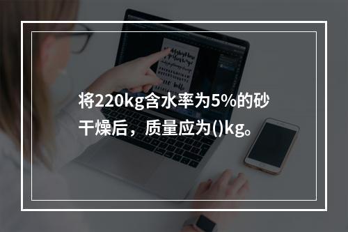 将220kg含水率为5%的砂干燥后，质量应为()kg。