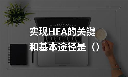 实现HFA的关键和基本途径是（）