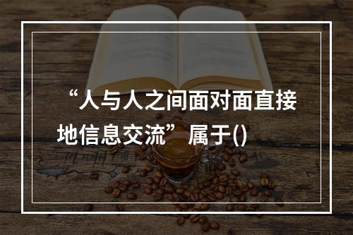 “人与人之间面对面直接地信息交流”属于()