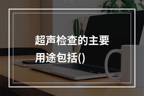 超声检查的主要用途包括()